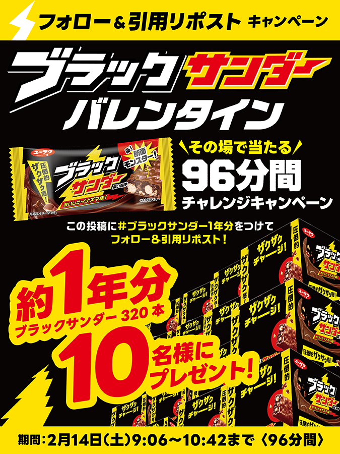 Black_Thunder_'s tweet image. ／
⚡🍫バレンタイン当日⚡🍫
9️⃣6️⃣分間
チャレンジキャンペーン第1弾
＼

ブラックサンダー約1年分が1️⃣0️⃣名様にその場で当たる🎉

①@Black_Thunder_ をフォロー！
②本投稿に「 #ブラックサンダー1年分 」をつけて引用リポスト！
③当選者のみDMが届く！

▼応募規約
yurakuseika.co.jp/follow-quote-r…
