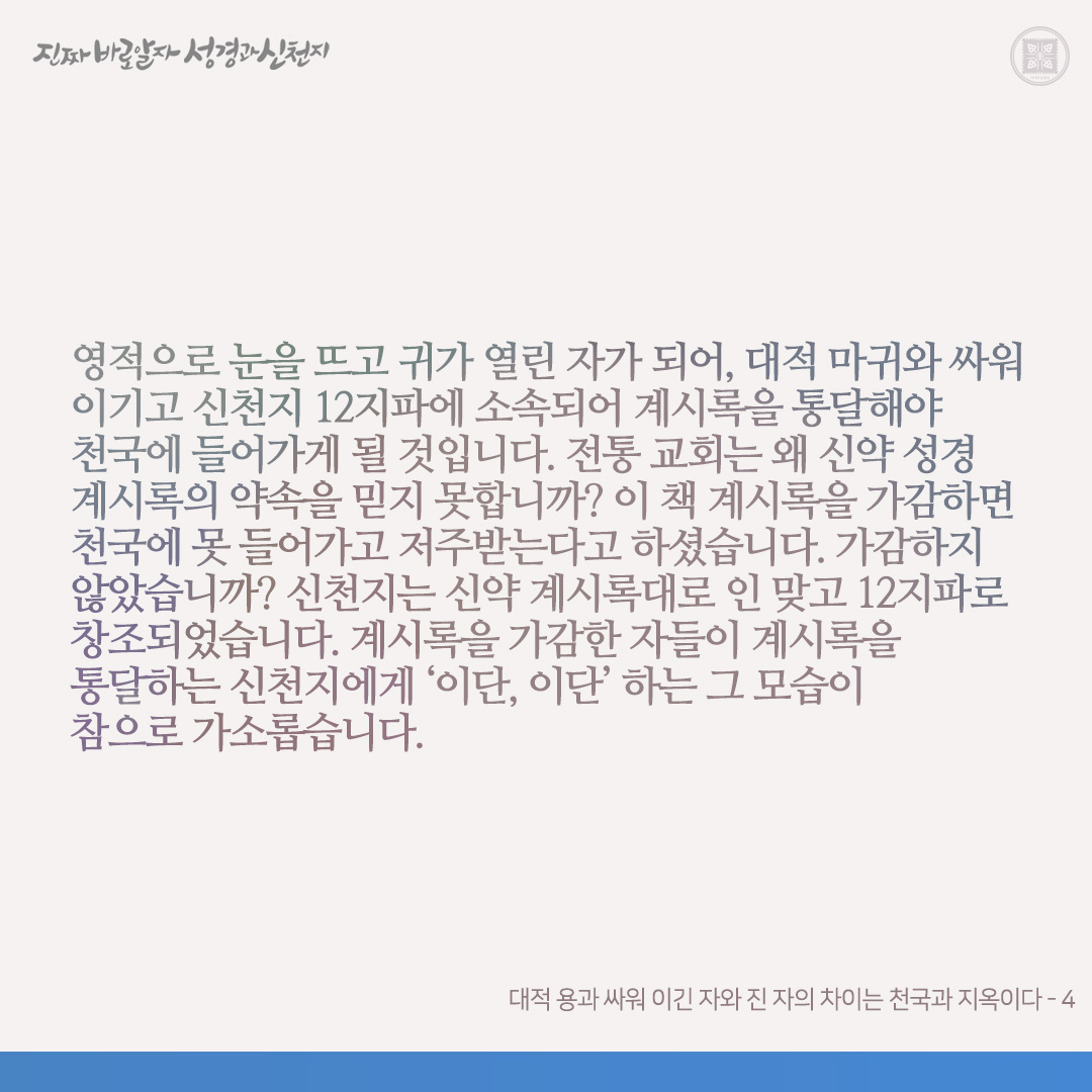 대적 용과 싸워 이긴 자와 진 자의 차이는 천국과 지옥이다

계시록 성취 때는 계 6장에서 배도한 선민들이 심판을 받은 후 계 7장에서 인 맞은 자들로 12지파가 창조됩니다. 인 맞은 자와 인 맞지 못한 자의 차이는 천국과 지옥입니다. 신약 계시 말씀으로 인 맞은 자는 계시록을 통달할 것이요, 인
