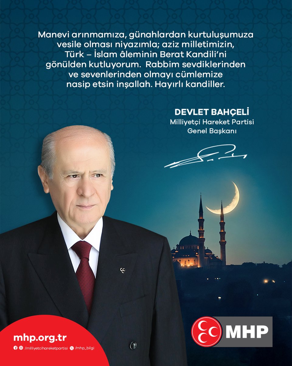 Manevi arınmamıza, günahlardan kurtuluşumuza vesile olması niyazımla; aziz milletimizin, Türk - İslam âleminin Berat Kandili'ni gönülden kutluyorum. Rabbim sevdiklerinden ve sevenlerinden olmayı cümlemize nasip etsin inşallah. Hayırlı kandiller.

MHP Genel Başkanı
Devlet BAHÇELİ