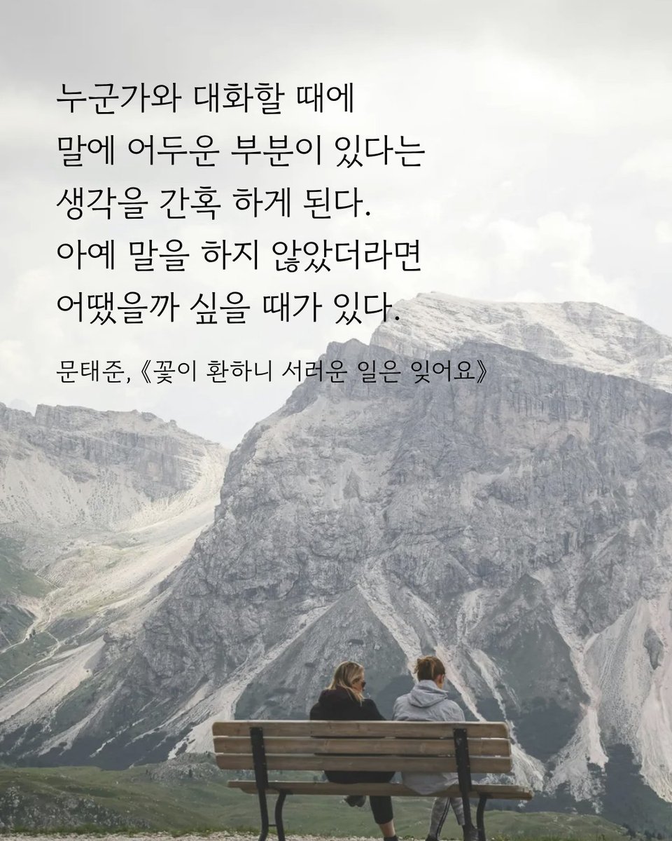 누군가와 대화할 때에
말에 어두운 부분이 있다는
생각을 간혹 하게 된다.
아예 말을 하지 않았더라면
어땠을까 싶을 때가 있다.
문태준, 《꽃이 환하니 서러운 일은 잊어요》