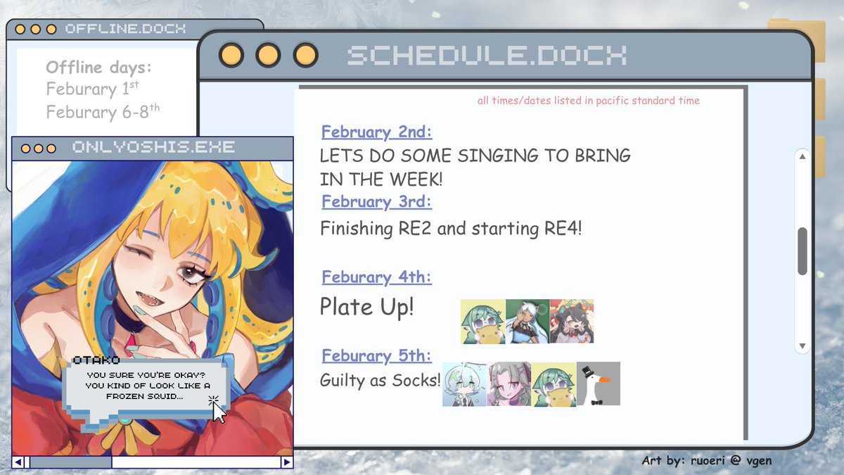 ☆ 🐙📣 SCHEDULE 2nd - 8th ☆☆

☆MON: Starting the week off with some singing! 
☆TUE: Lets finish RE2! 
☆WED: Plate-up! collab with wonderful peeps! 
☆THUR: Guilty as socks collab YIPPIE

Working this weekend but I will be back on monday. >:3 <3 LUBBERS TO AALL
