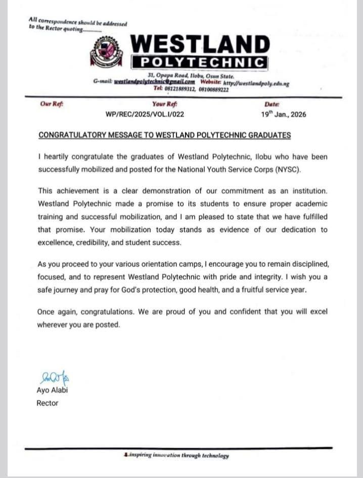 CONGRATULATORY MESSAGE TO WESTLAND POLYTECHNIC GRADUATES

I heartily congratulate the graduates of Westland Polytechnic, Ilobu who have been successfully mobilized and posted for the National Youth Service Corps (NYSC).

This achievement is a clear demonstration of our commitment