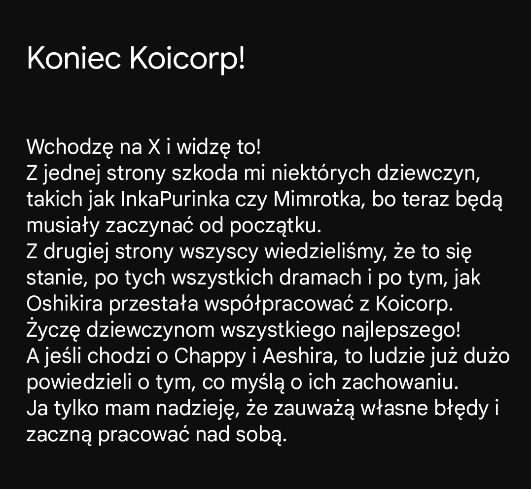 Koniec Koicorp!
Tak jak napisałam, szkoda mi dziewczyn, ale było wiadome, że Koicorp się rozpadnie po tym wszystkim.
Życzę dziewczyną z Koicorp wszystkiego dobrego na nowej drodze!
<a href="/KoiCorp_X/">KoiCorp</a> #vtuberpl #plvtuber
