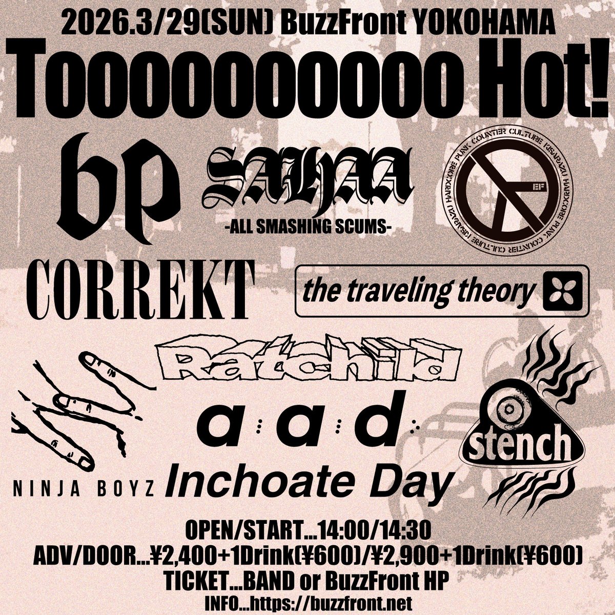 2026年3月29日(日)

横浜BuzzFrontにて

Toooooooooo Hot!
【出演】
AAD
the back pain
correkt
EF
Inchoate Day
NINJA BOYZ
Ratchild
SAHAA
stench
The Traveling Theory

【開場/開演】
14:00/14:30

御予約DMにて承ります

どうぞ、宜しくお願い致します。
押忍