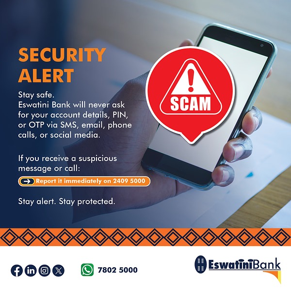 Your safety comes first. Eswatini Bank will never ask for your account details, PIN or OTP via SMS, email, phone calls or social media.
If you receive a suspicious message or call, report it immediately on 2409 5000 or WhatsApp 7802 5000.
Stay alert. Stay protected.
#EswatiniBank