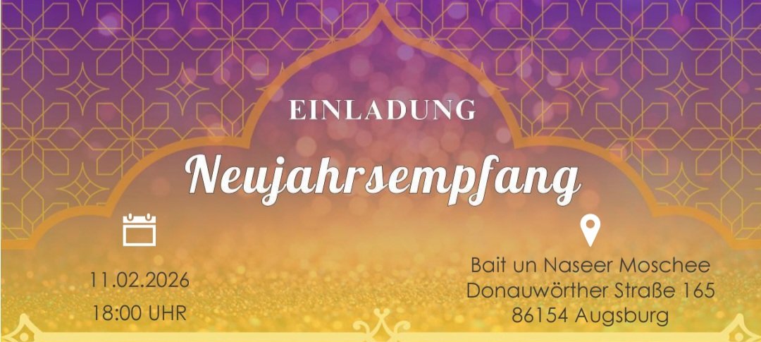 Hiermit laden wir Sie alle herzlich zum Neujahrsempfang in der Bait-un-Naseer-Moschee, Donauwörther Straße 165, am 11.02.2026 um 18 Uhr ein.

Aus Gründen der Planungssicherheit möchten wir Sie um eine Anmeldung bzgl. Ihrer Teilnahme via E-Mail bitten.
Info.amjaugsburg@gmail.com