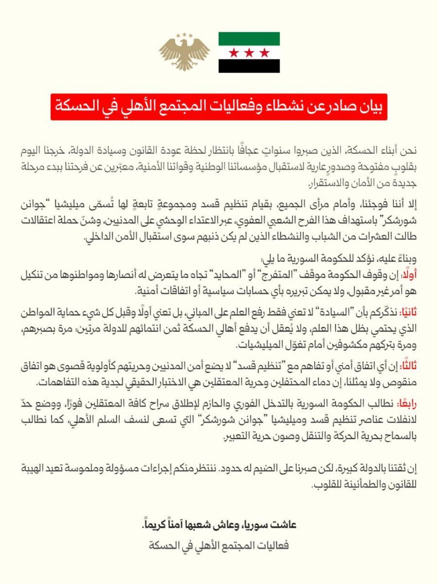 إذا كانت الحكومة غير قادرة على ايقاف عمليات القمع و الاعتقال و التنكيل .. لتعلن ذلك و إذا كانت قادرة و هذا الطبيعي فلتقم بذلك 

أما دفن الرأس بالرمال فهذه كارثة كبرى .. عالاقل أخبر راعي الاتفاق بأنك لست مسؤول إذا تدخلت عشائر الحسكة لإنقاذ أبناءها و هذا واضح بنص البيان