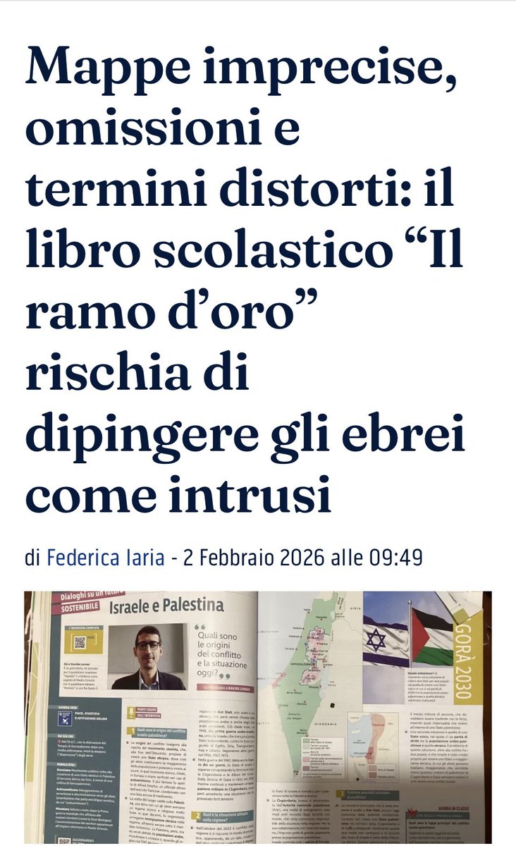 Federicagb80's tweet photo. Da @ilriformista una mia analisi
“Nelle scuole italiane, i manuali di geostoria hanno un ruolo decisivo nella formazione culturale e civica degli studenti. Sono spesso il primo contatto con temi complessi, come il conflitto israelo‑palestinese, e per questo dovrebbero offrire un quadro equilibrato, accurato e storicamente fondato.

Tuttavia, alcune scelte narrative e cartografiche presenti in manuali molto diffusi, come Il ramo d’oro (casa editrice Sanoma), rischiano di produrre un effetto distorsivo: non per forza per ciò che affermano esplicitamente, ma anche per ciò che omettono.

In un’epoca in cui la disinformazione corre veloce e i social amplificano narrazioni polarizzate, anche piccole imprecisioni possono trasformarsi in pregiudizi radicati. È quindi necessario interrogarsi su come questi contenuti vengano presentati ai ragazzi.

Partiamo dalla presenza ebraica in Terra d’Israele: un’assenza che pesa fortemente nel testo menzionato, oggetto della mia analisi. Molti manuali raccontano la storia moderna di Israele partendo dal XIX secolo, presentando il sionismo come un movimento europeo che “vuole creare uno Stato ebraico in Palestina”. Questa formulazione, se non accompagnata da un adeguato contesto, produce un effetto implicito in cui gli ebrei sembrano arrivare “da fuori”, come un corpo estraneo, mentre gli arabi appaiono come gli unici abitanti originari.

Ma la storia è più complessa, e al contempo più semplice: comunità ebraiche autoctone sono rimaste ininterrottamente in Palestina per secoli. La presenza ebraica a Gerusalemme era maggioritaria già nell’Ottocento, il legame storico, religioso e culturale con quella terra è documentato difatti da millenni. Quando questi elementi vengono omessi, la narrazione risulta sbilanciata. Come omettere i Trattati di Oslo, i molteplici rifiuti arabi alla soluzione a due Stati, l’intifada e il terrorismo. Mi impongo di supporre non sia una questione politica, rimane tuttavia certamente una questione di rigore storico.
Un altro squilibrio riguarda il modo in cui vengono descritti gli abitanti della regione prima del 1948. Il manuale parla di “popolazione araba, cristiani, musulmani”, ma non menziona gli ebrei presenti sul territorio ben prima dell’immigrazione sionista o post Shoah (anche qui grande buco esplicativo). Questa omissione crea una narrazione monocromatica, che non riflette la realtà di una terra abitata da secoli da comunità diverse: arabi, ebrei, cristiani, drusi, circassi, beduini (che oggi popolano difatti Israele). In un contesto scolastico, il linguaggio è fondamentale: ciò che non viene nominato rischia di essere percepito come inesistente.
Ancora: il termine “Palestina” per descrivere epoche in cui non esisteva uno Stato palestinese. Non esisteva una provincia ottomana con quel nome. Il territorio era suddiviso in sanjak e vilayet amministrati da Istanbul. Il nome “Palestina” viene imposto dai Romani nel 135 d.C., (non esisteva certo nel 3200 a.C come scritto!!), ma non corrisponde a un’entità politica continua. Quando un testo usa “Palestina” per descrivere il periodo ottomano o pre‑moderno, suggerisce apertamente l’esistenza di uno Stato storico che non è invece mai esistito. Questo non nega l’identità palestinese moderna, nata con Arafat ad essere esatti, ma confondere passato e presente non aiuta gli studenti a comprendere la complessità del conflitto, e anzi crea bias anziché formazione.
Le mappe poi sono uno strumento potentissimo: ciò che appare su una carta geografica viene percepito come “oggettivo”. Eppure, le mappe de Il ramo d’oro mostrano la “Palestina” come un’entità politica pre‑1948. Non distinguono tra confini amministrativi ottomani e confini moderni; non spiegano che la Cisgiordania (suddivisa oggi in aree di appartenenza) e Gaza (sgombrata nel 2005), sono territori con status giuridico complesso, non uno Stato. Una mappa imprecisa può radicare un’idea sbagliata ancora più rapidamente di un testo.
