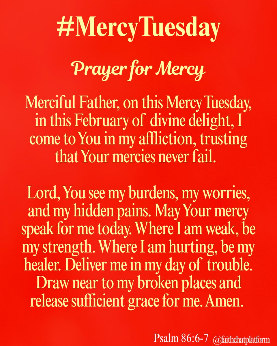 frjamesa's tweet photo. MERCY TUESDAY 
(Psalm 86:6-7)

Listen, O Lord, to my prayer, hear the voice of my pleading. I call on you in times of trouble, for you will answer me.

Prayer for Mercy:
Merciful Father, on this Mercy Tuesday, in this February of divine delight, I come to You in my affliction, trusting that Your mercies never fail.  
Lord, You see my burdens, my worries, and my hidden pains. May Your mercy speak for me today. Where I am weak, be my strength. Where I am hurting, be my healer. Deliver me in my day of trouble. Draw near to my broken places and release sufficient grace for me. Amen. 

Jesus, I trust in you !

Affirmations:
Mercy has remembered me !
Mercy has spoken for me !
Mercy has responded for me !
Access granted…
Access received !
A new Garment received !
I am a walking testimony !
I am a miracle of God !
I am a trophy of God’s grace !
My Joy is here ! 

#celebration2026 
#mercytuesday 
#myjoyishere 
#iknockedandthedooropened