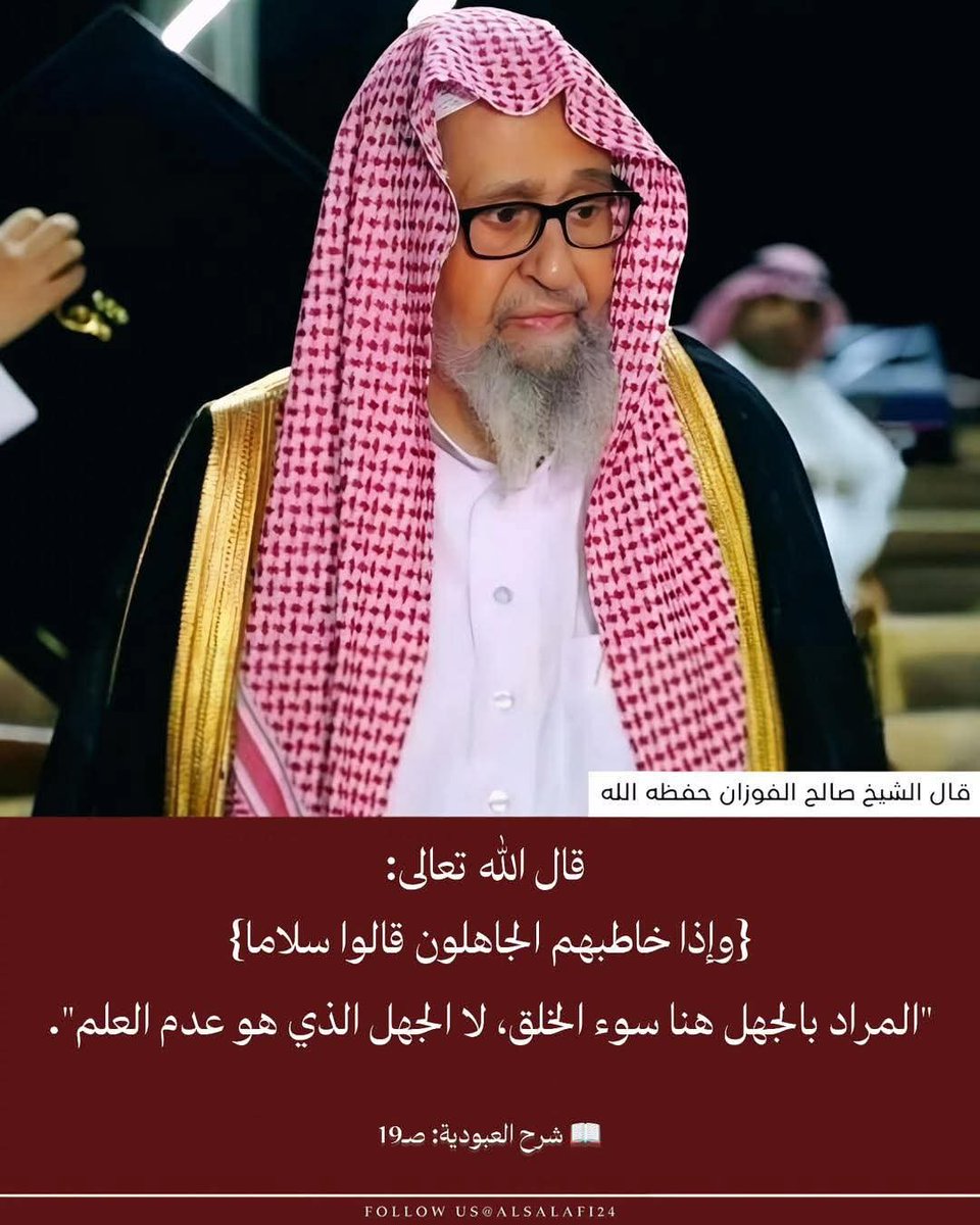 قال الله تعالى:
{ﻭﺇﺫﺍ ﺧﺎﻃﺒﻬﻢ ﺍﻟﺠﺎﻫﻠﻮﻥ ﻗﺎﻟﻮﺍ ﺳﻼﻣﺎ}

قال الشيخ صالح الفوزان حفظه الله:
"ﺍﻟﻤﺮﺍﺩ ﺑﺎﻟﺠﻬﻞ ﻫﻨﺎ ﺳﻮﺀ ﺍﻟﺨﻠﻖ، ﻻ ﺍﻟﺠﻬﻞ ﺍﻟﺬﻱ ﻫﻮ ﻋﺪﻡ ﺍﻟﻌﻠﻢ".