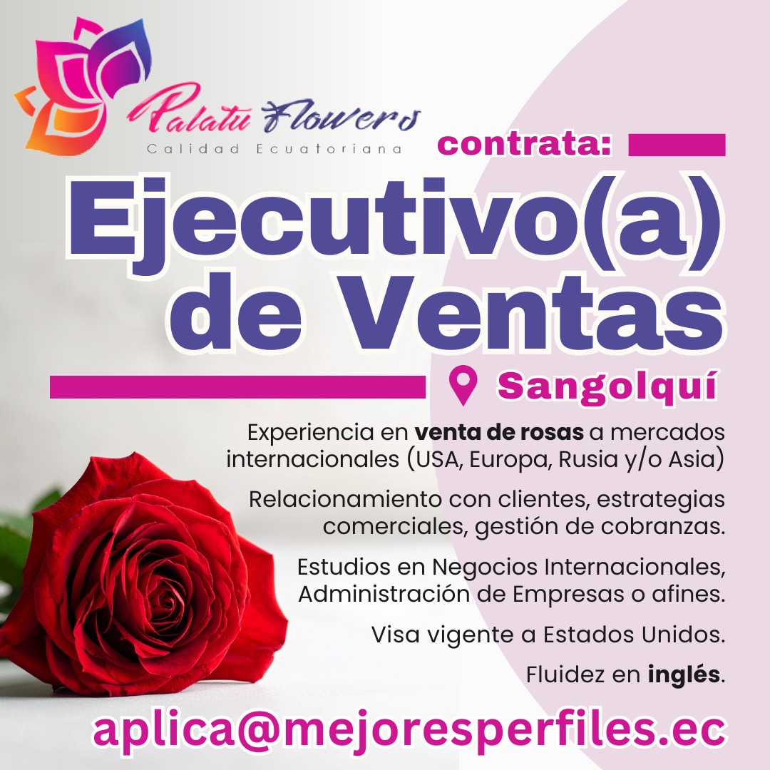 EJECUTIVO(A) DE VENTAS - PALATU FLOWERS - SANGOLQUÍ

Experiencia en venta de rosas a mercados internacionales (USA, Europa, Rusia y/o Asia)
Estudios en Negocios Internacionales, Administración de Empresas o afines
Visa a USA.
Fluidez en inglés.

Email:
aplica@mejoresperfiles.ec