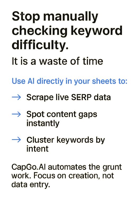Stop manually checking keyword difficulty.

It is a waste of time.

Use AI directly in your sheets to:

→ Scrape live SERP data
→ Spot content gaps instantly
→ Cluster keywords by intent

CapGo.AI automates the grunt work. Focus on creation, not data entry.