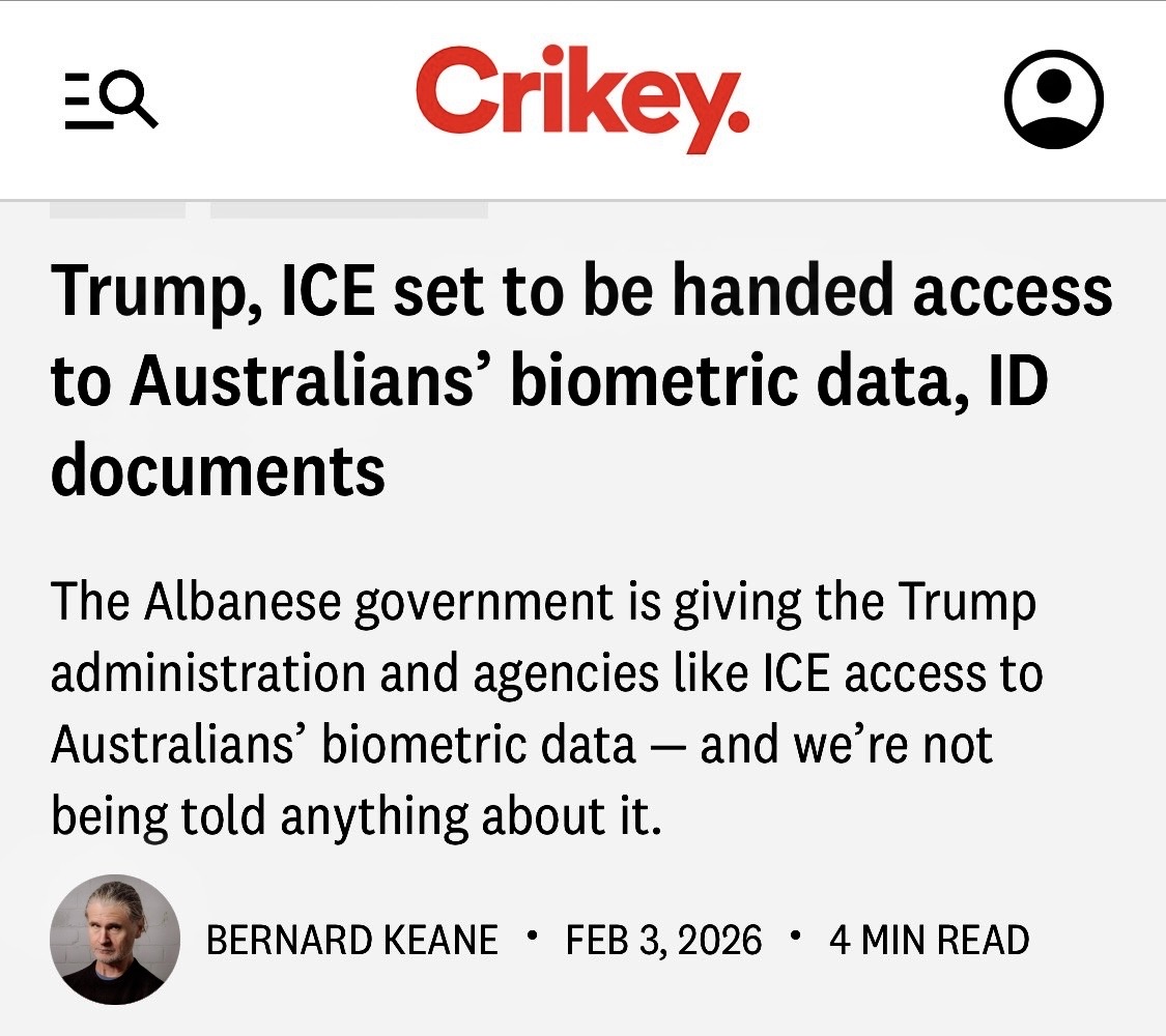 BenPennings's tweet photo. Paywalled so article below. Go and subscribe to Crikey‼️

The Trump administration and agencies like the Immigration and Customs Enforcement (ICE) militia currently terrorising US cities will be quietly given direct access to Australians’ biometric information and ID documents by the Albanese government, in response to a US demand for tighter security for all countries with Visa Waiver Program arrangements.

Australians can currently travel to the US under visa-free arrangements via the Electronic System for Travel Authorization (ESTA). In December, the Trump administration began demanding that Australians and other ESTA users entering the US provide biometric information and social media histories, although requirements such as fingerprinting had long been in place in many US airports. Information-sharing between the US and other countries has also long been in place for individuals believed to have terrorist or organiser crime links.

However, in 2022, the Biden administration announced that in order to maintain participation in the Visa Waiver Program, countries would have to agree to an “Enhanced Border Security Partnership” (EBSP) with the US Department of Homeland Security, under which the US would have full access to other countries’ biometric and ID databases. It followed an incident in which a UK national who took hostages in Texas had been allowed into the US after being removed from a UK terror watchlist.

Under the EBSP, US agencies like ICE would be able to access Australian databases to vet anyone entering or seeking to migrate to the US. However, it would not be limited to people seeking to enter the US or who had ever been there. It would also apply to “individuals encountered by law enforcement in a border or immigration context in the United States”, a clear reference to ICE. As well as fingerprints, a DHS privacy study of the predecessor arrangement to EBSP stated that data sought by US agencies:

may include data such as: surnames; first names; former names; other names; aliases; alternative spelling of names; sex; date and place of birth; current and former nationalities; passport data; numbers from other identity documents; other biometric modalities such as facial images; and criminal, police, and immigration records.

This would clearly include both drivers’ licences and Medicare numbers. It’s unclear what, if any, guardrails there would be.

Countries began negotiating with the US on establishing EBSPs. The UK started negotiating even before EBSPs were made mandatory, but the European Union has taken much longer. In July 2025, the EU commenced the formal process of consulting on negotiations with the US, alarming privacy advocates and biometric security specialists, who saw it as part of a much larger push by the US to expand its access to biometric data.

The US has flagged that EBSPs must be concluded by December 31, 2026. “After this deadline,” the EU document notes, “the DHS will assess each country’s compliance with the EBSP requirement during evaluations for initial and continued participation in the VWP.”

As part of its proposed scoping about what information might be captured by the EBSP, the EU suggests information on “third-country nationals” would be caught, and “may include exchanges on citizens and their family members”, suggesting that your personal information could be accessed by US agencies even if you never travel to the US.

There has been no equivalent public announcement by the government here that it is complying with the demand for an EBSP or negotiating one; US DHS has not announced it has concluded one yet with Australia.

When asked detailed questions by Crikey about what stage EBSP negotiations were at, Home Affairs refused to provide any information, merely stating “visa requirements and policies are a matter for the countries that issue them” — a clear non-denial.

Home Affairs, via the Australian Border Force, holds extensive biometric information on any Australian who has travelled internationally or any foreign national who has visited here, as well as information gathered by intelligence and security agencies.

Home Affairs and its predecessor, the Department of Immigration, have repeatedly tried to slide through significant expansions of its collection of biometric data on all Australians, but have been thwarted by parliament’s intelligence committee. The most recent attempt in 2019 led to a blow-up between then Home Affairs minister Peter Dutton and Andrew Hastie, after Hastie, as chair of the intelligence committee, rejected a proposal from Home Affairs to turn it into a national biometrics hub for security agencies.

What guardrails there would be around demands from ICE for biometric or ID data on Australians or their families are thus unclear — even whether it will be limited only to requests about individual travellers or Australians in the US. For a government with zero record of pushback against US demands, it seems certain that the Trump administration will soon be able to comb through your most important identifying information at will. And we won’t be told a thing about it.

https://t.co/JN5OHaRspd