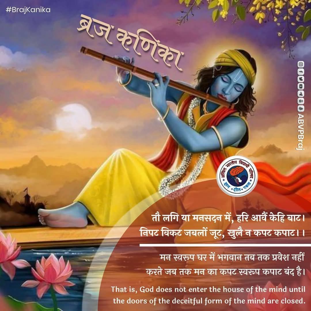 तौ लगु या मन-सदन मैं, हरि आर्दै किहिं बाट । विकट जटे जौ लगु निपट, खुटै न कपट-कपाट।

मन स्वरूप घर में भगवान तब तक प्रवेश नहीं करते 
जब तक मन का कपट स्वरूप कपाट बंद है।

That is, God does not enter the house of the mind until the doors of the deceitful form of the mind are closed.