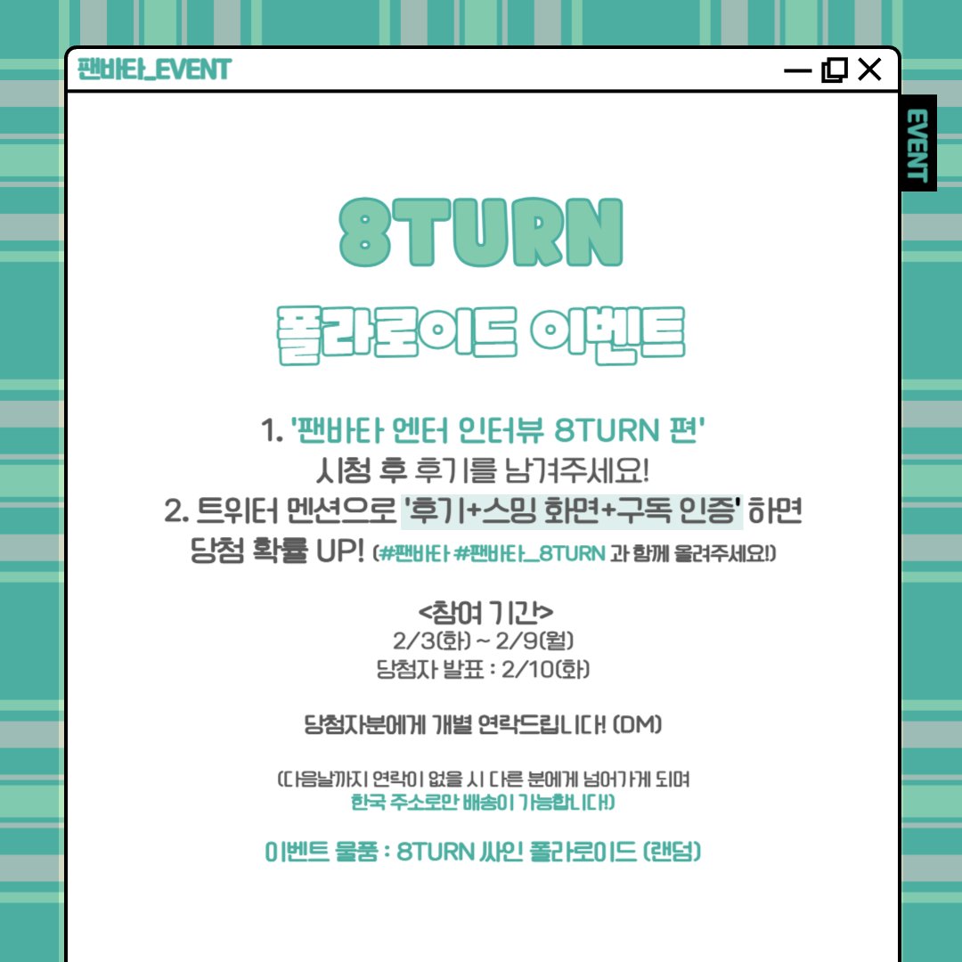 [#팬바타_EVENT] 📣8TURN 폴라로이드 이벤트📣

팬바타 매력카드챌린지 8TURN 편 시청 후, 후기를 남겨주세요!
8TURN 친필 싸인 폴라로이드를 드립니다

🔗youtu.be/aqxEqbBHlmI

✔참여기간 : 2/3(화) ~ 2/9(월)
✔당첨자 발표 : 2/10(화)

#8TURN #에잇턴 #팬바타 #FANVATAR