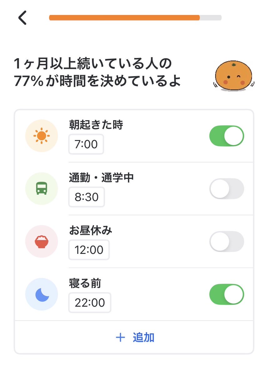 シンプルな中に、習慣化のハードルを下げるヒントが詰まっている気がしたmikanのUI

・ユーザーが決めるのは「時間」だけ(選択疲れを軽減)
・トグルでON/OFFできる朝のアラーム級の手軽さ⏰
・『1ヶ月以上続く人の77%が時間を決めている』という、強制感のない社会的証明(バンドワゴン効果？)