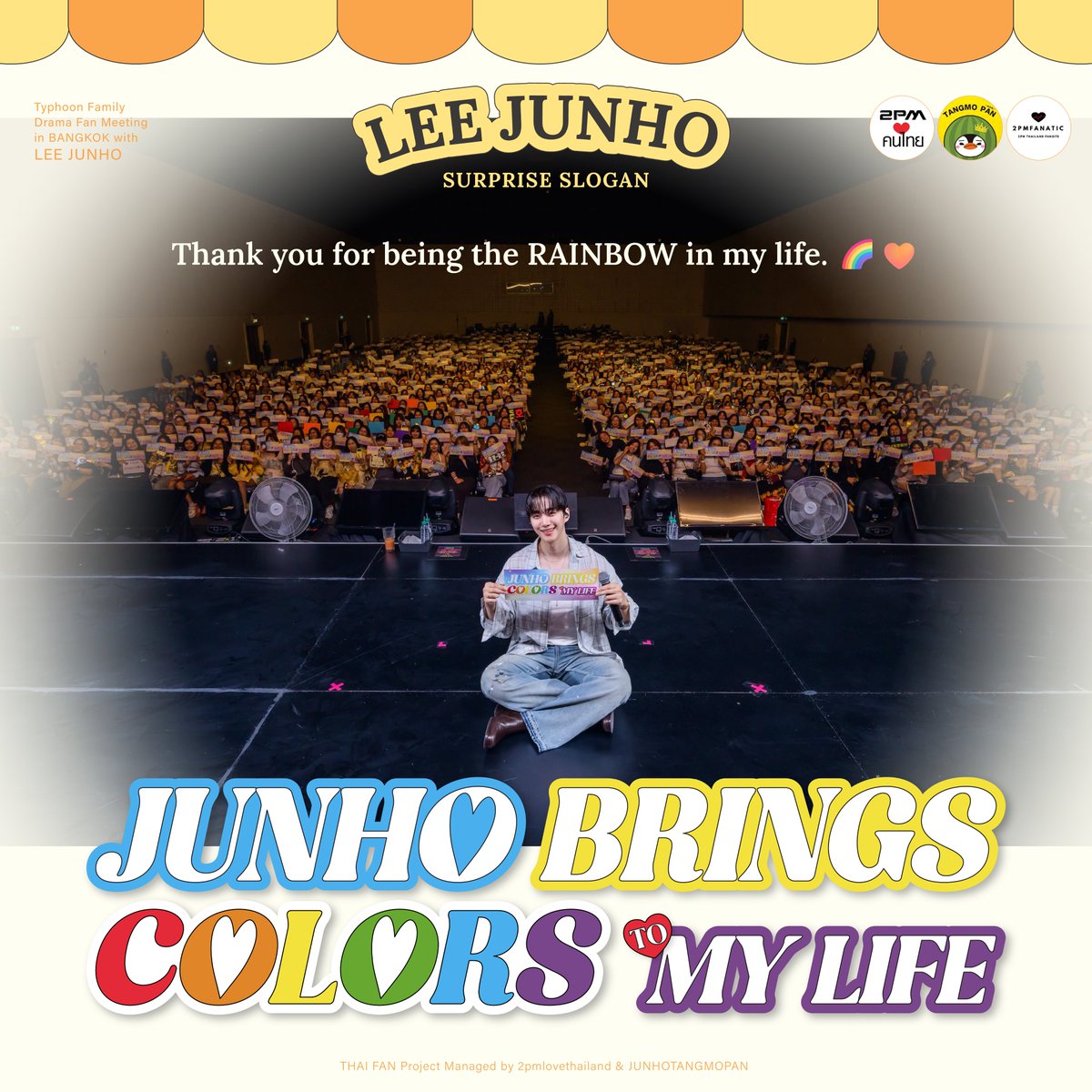 🎁 THAI FAN PROJECT 🎁
Support for #LEEJUNHO <a href="/dlwnsghek/">REAL JUNHO LEE</a>

💌 Surprise Slogan 💌

Thank you for being the RAINBOW in my life. 🌈💛
" JUNHO BRINGS COLORS TO MY LIFE "

Special Thanks THAI HOTTEST &amp; JUNHO THAI FANS 🫶

#TyphoonFamily_DRAMA_FANMEETING #TyphoonFamilyFMinBKKwithLEEJUNHO