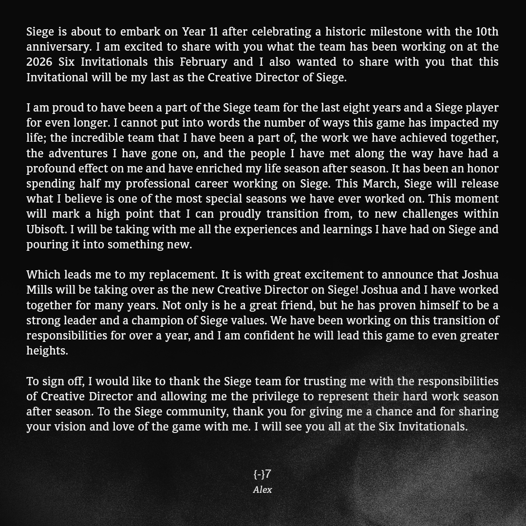 Although I’ll miss the world of Siege, I’m very excited to enjoy it as a player, and to begin a new journey. I’m thankful to the team for letting me start this new chapter of my career.

rainbow6.com/coreteamupdate