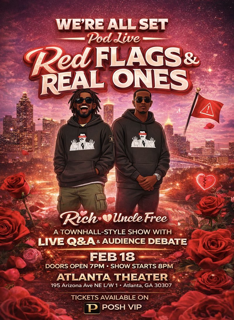 🚩❤️ RED FLAGS &amp; REAL ONES ❤️🚩
ATL, WE OUTSIDE.

We’re All Set Pod LIVE Bring your partner, your situationship, or your single opinions.
ATL… let’s talk about it.

📍 Atlanta Theater
🗓 February 18

Hosted by Rich &amp; Uncle Free
🎟 Tickets available now on Posh VIP