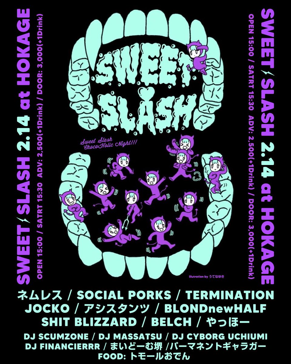 2026.2.14 （sat）
SWEET🍫SLASH at HOKAGE

ネムレス
SOCIAL PORKS
SHIT BLIZZARD
TERMINATION
アシスタンツ
JOCKO
BELCH
やっほー
BLONDnewHALF

DJ
SCUMZONE
FINANCIER
MASSASTU
Cyborg Uchiumi
まいどーむ堺
パーマネントギャラガー

foodトモールおでん

op 15:00 st 15:30
前日2500+d 当日3000+d