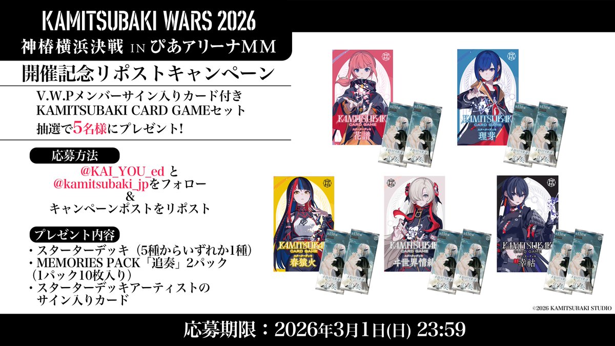 【読者プレゼント】

「KAMITSUBAKI WARS 2026 神椿横浜決戦 IN ぴあアリーナMM」開催記念キャンペーン🔥

V.W.Pメンバー（花譜さん、理芽さん、春猿火さん、ヰ世界情緒さん、幸祜さん）のサイン入りカード付き『神椿TCG』セットを5名にプレゼント！

応募方法
1️⃣<a href="/KAI_YOU_ed/">KAI-YOU（カイユウ）</a> と <a href="/kamitsubaki_jp/">KAMITSUBAKI STUDIO</a>