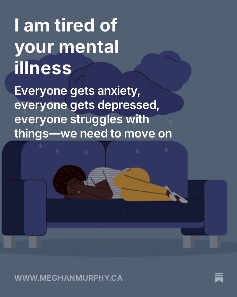 I am tired of "mental illness." 

I am sick of people claiming that they cannot do normal things required of normal people in life because they have "anxiety" or "depression" or "ADHD." 

This is bullshit. 

If you lived in any other time in history (or in many other places in