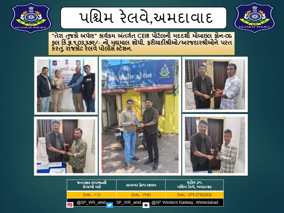 "તેરા તુજકો અર્પણ" કાર્યક્રમ અંતર્ગત CEIR પોર્ટલની મદદથી મોબાઇલ ફોન-૦૬ કુલ કિં.રૂા.૧,૦૩,૩૭૨/- નો મુદ્દામાલ શોધી, ફરીયાદીશ્રીઓ/અરજદારશ્રીઓને પરત કરતું, રાજકોટ રેલવે પોલીસ સ્ટેશન.
<a href="/CMOGuj/">CMO Gujarat</a> <a href="/sanghaviharsh/">Harsh Sanghavi</a> <a href="/dgpgujarat/">DGP Gujarat</a> <a href="/GujaratPolice/">Gujarat Police</a> <a href="/Grp_Vadodara/">SP Western Railway Vadodara (GRP)</a>