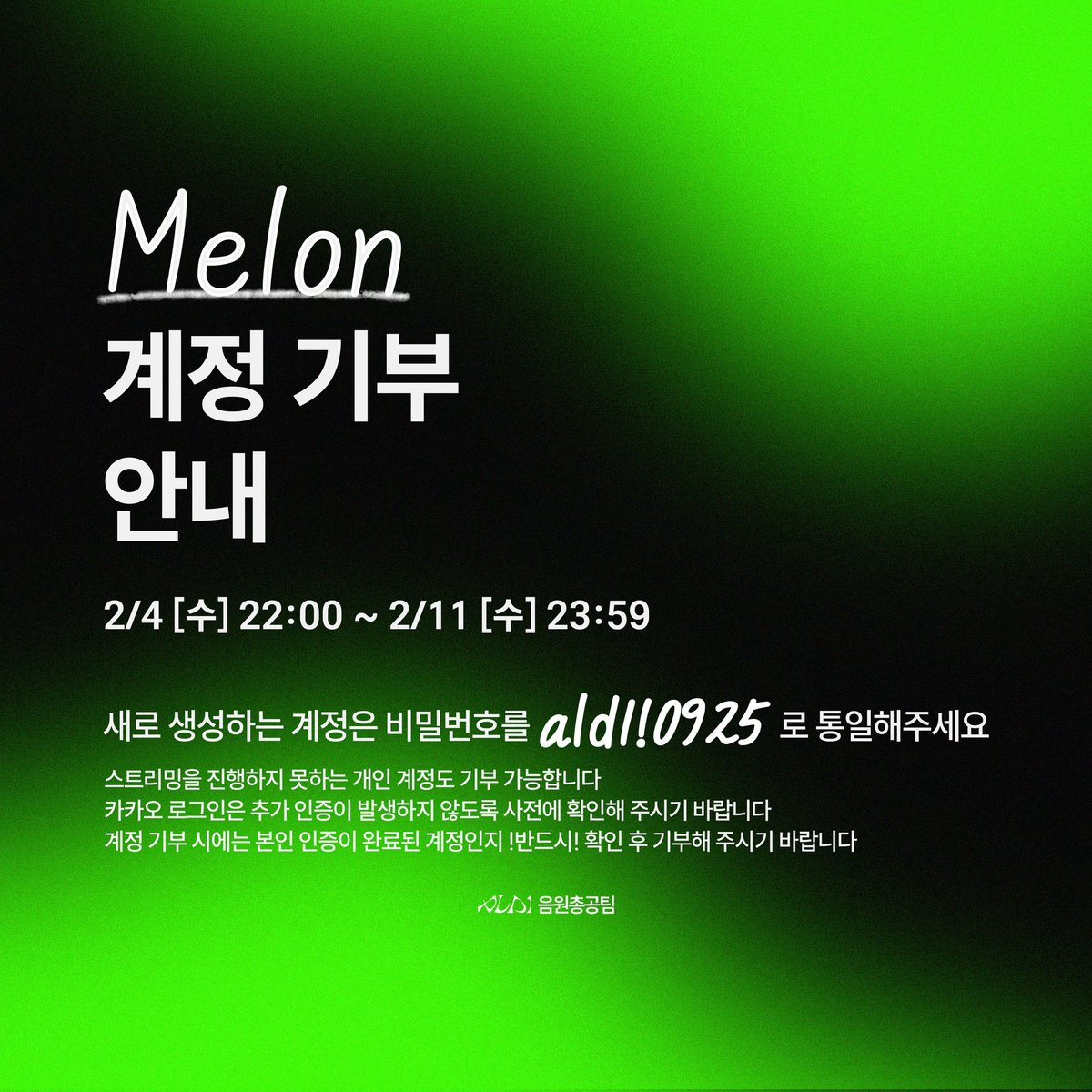 🏎 멜론 계정 기부 안내 🏎

알파드라이브원의 음원 성적을 높이기 위한 멜론 계정 기부를 진행합니다. 

🗓 계정 기부 기간
2026.02.04 22:00 ~ 2026.02.11 23:59

⚠️ 신규 생성 계정을 기부하실 경우
→ 비밀번호는 ald1!0925 로 동일하게 설정해 주시길 바랍니다.

⚠️ 카카오 로그인으로 하실 경우