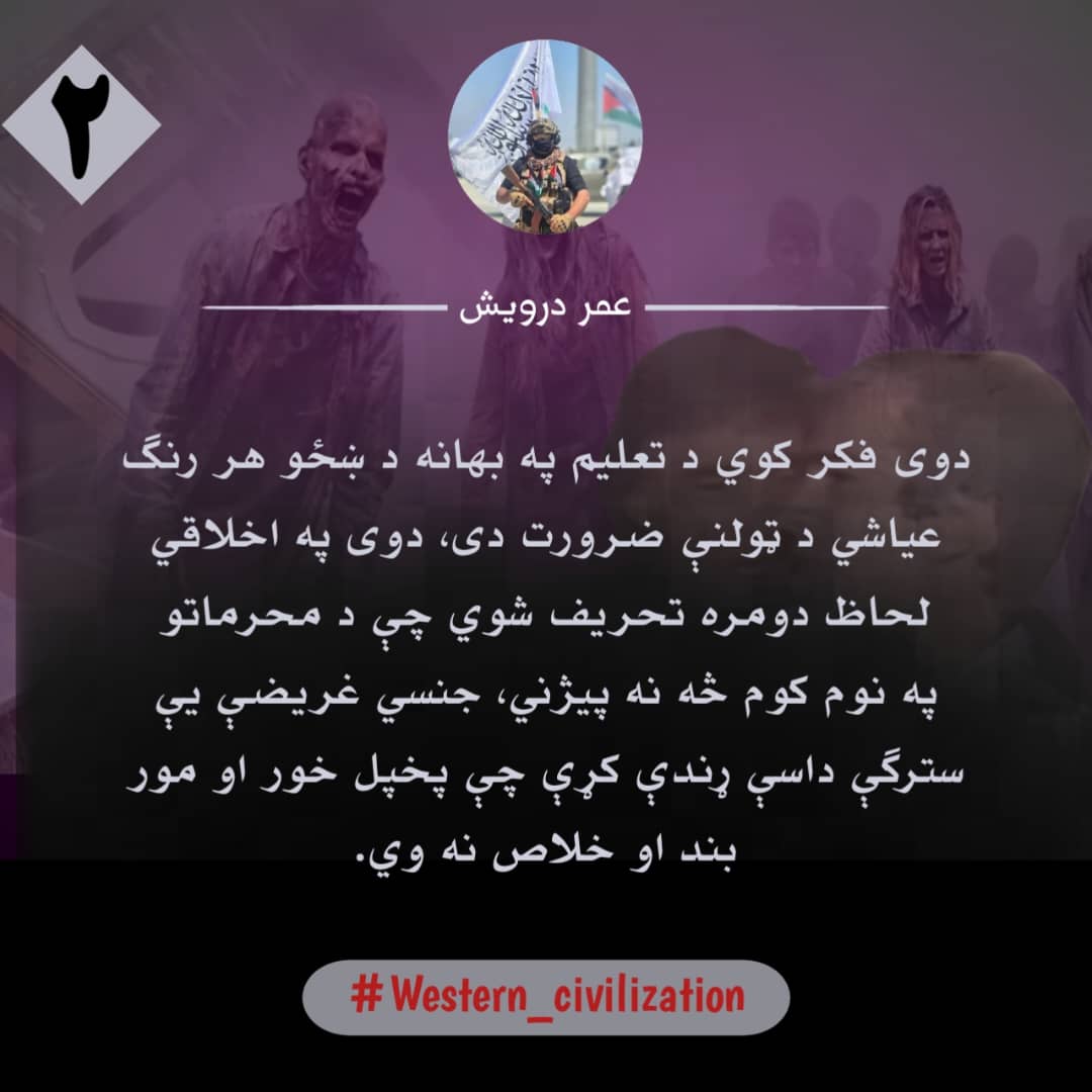 ۲
دوی فکر کوي د تعلیم په بهانه د ښځو هر رنګ عیاشي د ټولنې ضرورت دی، دوی په اخلاقي لحاظ دومره تحریف شوي چې د محرماتو په نوم کوم څه نه پیژني، جنسي غریضې یې سترګې داسې ړندې کړې چې پخپل خور او مور بند او خلاص نه وي.
#Western_civilization