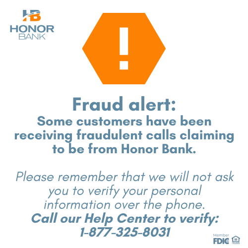 Alert: there is a fraudulent caller posing as Honor Bank. Call our Help Center to confirm any calls: 1-877-325-8031