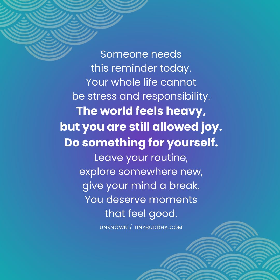 tinybuddha's tweet photo. "Your whole life cannot be stress and responsibility. The world feels heavy, but you are still allowed joy. Do something for yourself. Leave your routine, explore somewhere new, give your mind a break. You deserve moments that feel good.” ~Unknown https://t.co/yckciSfb1Q
