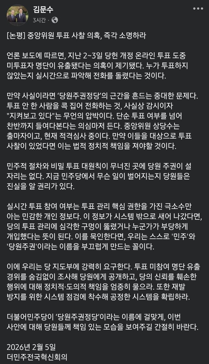[논평] 중앙위원 투표 사찰 의혹, 즉각 소명하라
언론 보도에 따르면, 지난 2~3일 당헌 개정 온라인 투표 도중 미투표자 명단이 유출됐다는 의혹이 제기됐다. 누가 투표하지 않았는지 실시간으로 파악해 전화를 돌렸다는 것이다

*김문수의원 페북펌