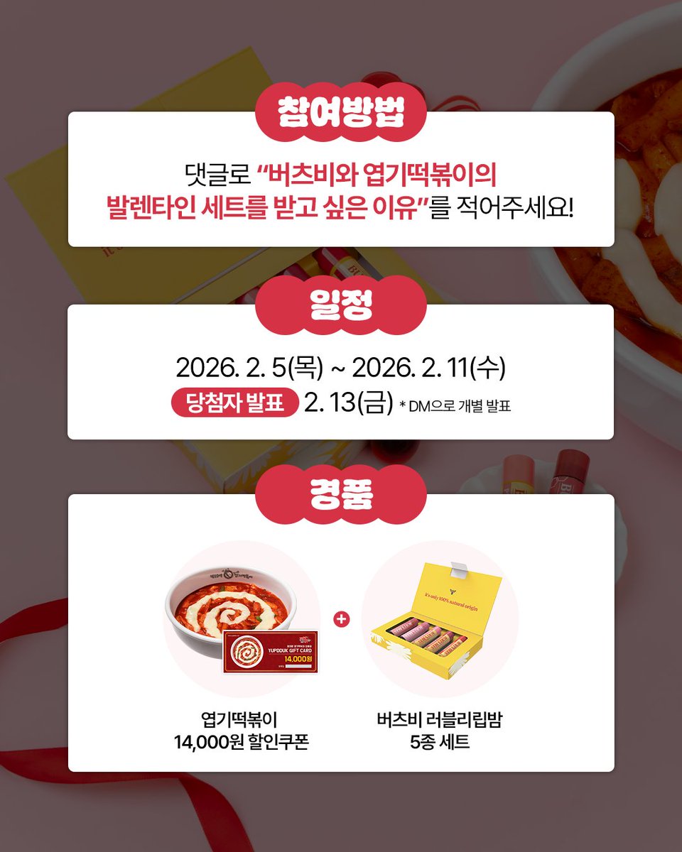동대문엽기떡볶이 X 버츠비
발렌타인을 더 특별하게 만드는 조합 💝

매콤한 엽떡과 버츠비의 부드러움이 만났어엽 🍭
엽떡 먹고 화끈해진 입을🔥
부드러운 버츠비로 케어하자! 💛

달콤한 기념일을 보내고 싶다면? 🍬
이벤트 참여하고 엽떡 X 버츠비 발렌타인 세트 받아가세요!🎁