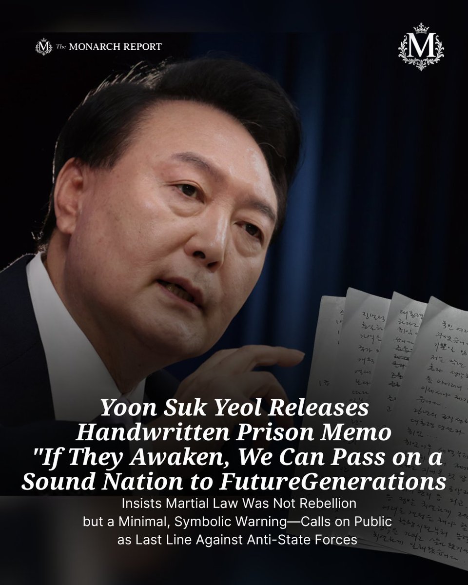 monarchreport25's tweet photo. 🚨EXCLUSIVE: Yoon Suk Yeol's Handwritten Prison Message Defends Martial Law as 'No Crime,' Urges Citizens to Rise Against 'Anti-State Forces'

Summary of Former President Yoon Suk Yeol’s Handwritten Memo (As detailed by Attorney Kim Ji-mi on January 23, 2026)

･ The Motivation for Writing The former President wrote this message to directly convey his "truth" to the public. He argues that the special prosecution and biased media are distorting reality by framing the events through the lens of "insurrection," "arrest," and "long-term dictatorship."

･ Denial of Dictatorial Intent Safety First 
Yoon explicitly denies ever dreaming of long-term rule. He claims his standing order was that nationwide troop mobilization must never happen to ensure no citizens were harmed.

･ The Emergency Logic
He likens the military intervention to a "trip to the emergency room" during a national crisis—a necessary action to restore order, while maintaining that the people's safety remained the absolute priority.
･ Tactical Reasoning for the December 3 Declaration The late-night timing on Tuesday, December 3, was a deliberate strategic choice

･ Preventing Escalation
He argues that if the plan had leaked, it would have triggered massive public uprisings and candlelight protests.

･ Avoiding Conflict
By holding the State Council meeting late at night, he aimed to minimize the scale of the event and avoid a situation where the military would be forced into a large-scale confrontation with the public.

･ The Core Argument
A Symbolic Act, Not a Coup Yoon contends that his actions did not constitute an insurrection or a coup

･ Minimal Presence
He points out that only about 12 soldiers from the Capital Defense Command were dispatched, which he describes as purely symbolic.

･ Lack of Control
He asserts there was "not the slightest intention" to seize control of the National Assembly or private companies.

･ The Goal of "Awakening"
Rather than an institutional takeover, the intent was to awaken the citizens. Using a metaphor, he compares the country to a "capsizing boat" and states he wanted to "light a fire" to alert the younger generation and ensure a sound nation is passed down.

･ Criticism of Judicial Weaponization 
Yoon views the "insurrection" label as political abuse of the judiciary. He claims that using the legal system to eliminate political opponents is the "true destruction of democracy" and that the public ultimately suffers when the law is weaponized this way.

･ Final Appeal to the People 
He concludes by stating that the people are the "last line of defense" against anti-state forces. He emphasizes his desire to pass on an "uncontaminated" country to the next generation and expresses that public trust and letters from the citizens are his primary source of strength during his imprisonment.

Source: https://t.co/m7qAMpf19i