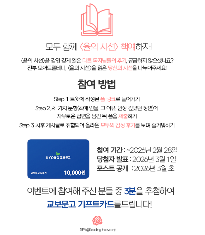 reading_haeyeon's tweet image. 2월 네번 째 해연의 #내돈내산 #RT이벤트 (~2/28) #율의시선 

해당 트윗을✨#RT+#마음 + #FOLLOW ✨해주신 분들 중 한 분을 추첨하여 율의 시선 양장본 or 교보문고 기프트 카드를 드립니다!

🌺모두와 함께하는 &amp;lt;율의 시선&amp;gt; 교독후감 이벤트 참가 폼 : docs.google.com/forms/d/e/1FAI…

#해연_나눔이벤트…