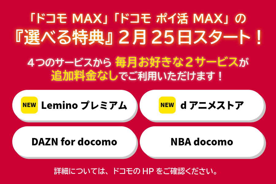 docomo_cs's tweet photo. お待たせいたしました🙇‍♀️

2月25日から
「ドコモ MAX」「ドコモ ポイ活 MAX」の『選べる特典』の提供を開始します🎉

以下の4つのサービスから、最大2サービスを追加料金なしでご利用いただけます！

Leminoプレミアム 🆕
dアニメストア 🆕
DAZN for docomo
NBA docomo

『選べる特典』の2サービスは、
ご希望に合わせて毎月切り替えてご利用いただくことも可能です！