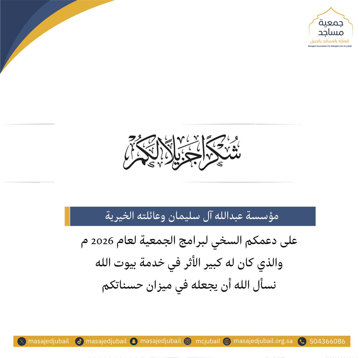 كل الشكر والامتنان لمؤسسة عبدالله آل سليمان وعائلته الخيرية على دعمها السخي للجمعية ، والذي كان له كبير الأثر في خدمة بيوت الله تعالى في محافظة الجبيل. 
سائلين الله أن يجعل عطاءهم في ميزان حسناتهم.