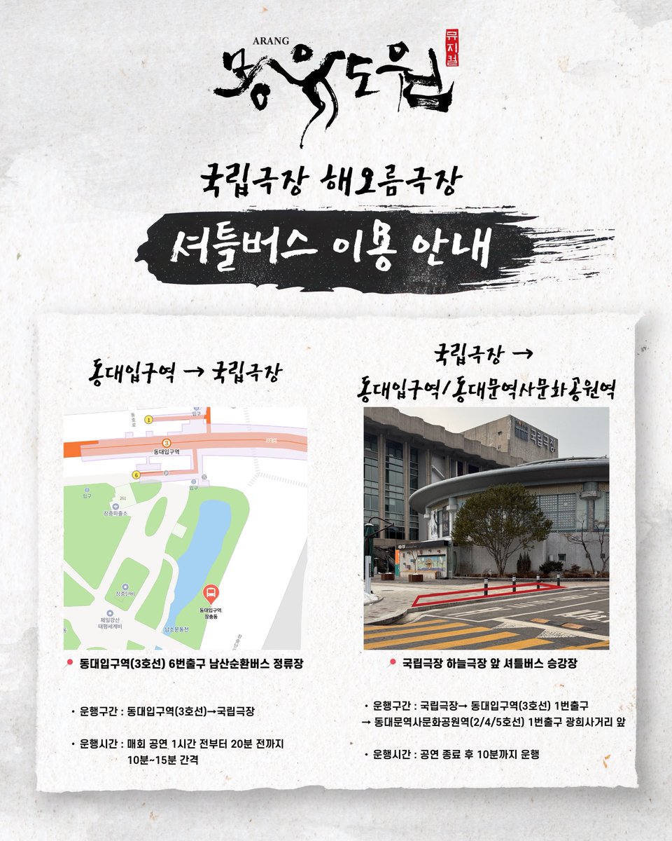 [#몽유도원]
𝐌𝐔𝐒𝐈𝐂𝐀𝐋 𝐀𝐑𝐀𝐍𝐆

[국립극장 해오름극장 셔틀버스 이용 안내]

동대입구역 -> 국립극장
📍동대입구역(3호선) 6번출구 남산순환버스 정류장 앞

국립극장 -> 동대입구역/동대문역사문화공원역
📍국립극장 하늘극장 앞 셔틀버스 승강장