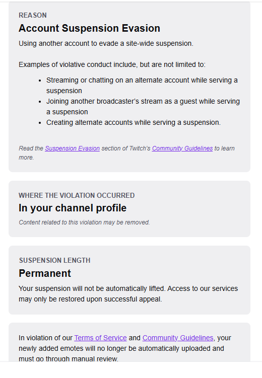 I don't even know what to say I have been permanently banned on twitch for ban evading I have never evaded a ban in my life I don't even have an account that is banned there is someone that has been false reporting all my viewers and now its happened to me i genuinely am in