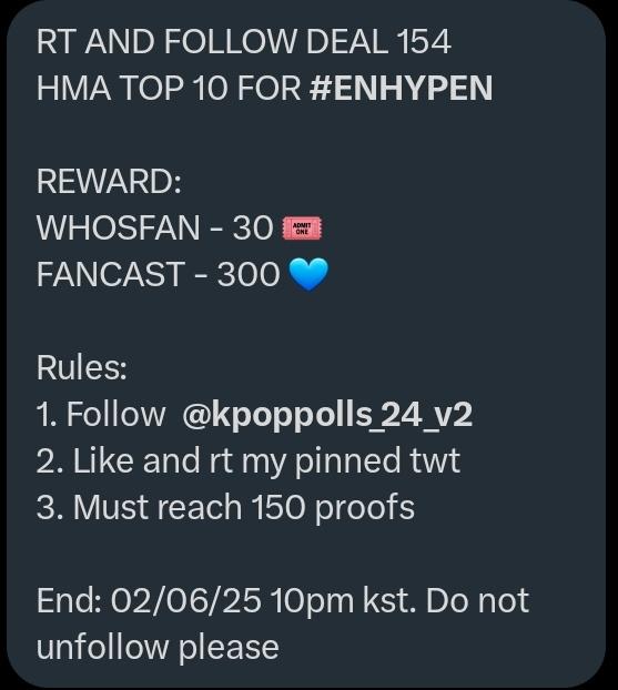 RT AND FOLLOW DEAL 154
HMA TOP 10 FOR #ENHYPEN

REWARD:
WHOSFAN - 30 🎟️
FANCAST - 300 💙

Rules:
1. Follow  <a href="/kpoppolls_24_v2/">Yellow 2.0</a>
2. Like and rt my pinned twt
3. Must reach 150 proofs

End: 02/06/26 10pm kst. Do not unfollow please