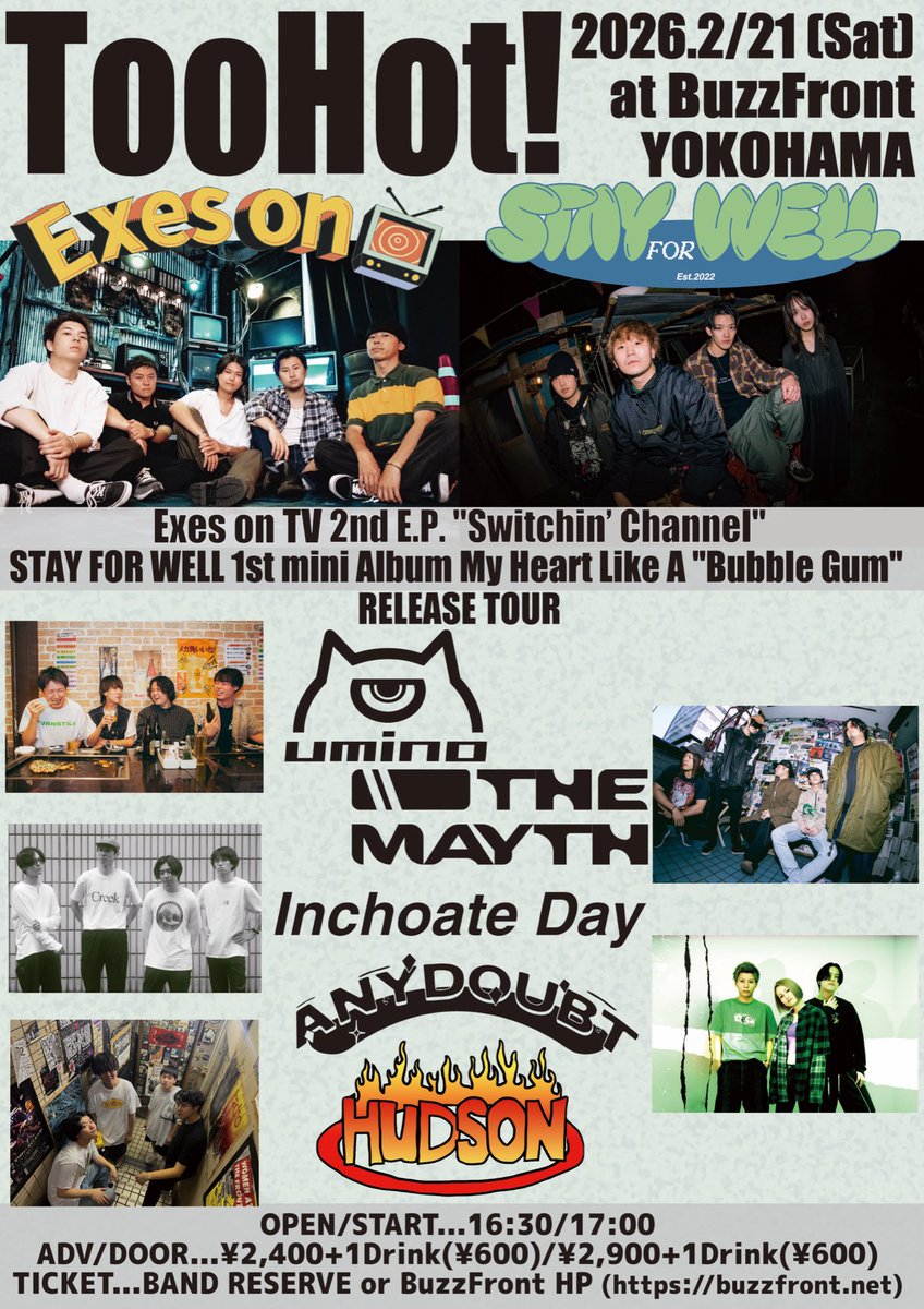 【TIME TABLE解禁⏰】
2026.2.21(Sat)
Too Hot!
<a href="/BuzzFront/">BuzzFront YOKOHAMA</a> 
Exes on TV "Switchin’ Channel"
STAY FOR WELL  My Heart Like A "Bubble Gum"
RELEASE TOUR

w/
Exes on TV
STAY FOR WELL
ANYDOUBT
HUDSON
THE MAYTH
umino

◼︎OPEN/START
16:30/17:00

◼︎ADV/DOOR
¥2,400+1D/¥2,900+1D