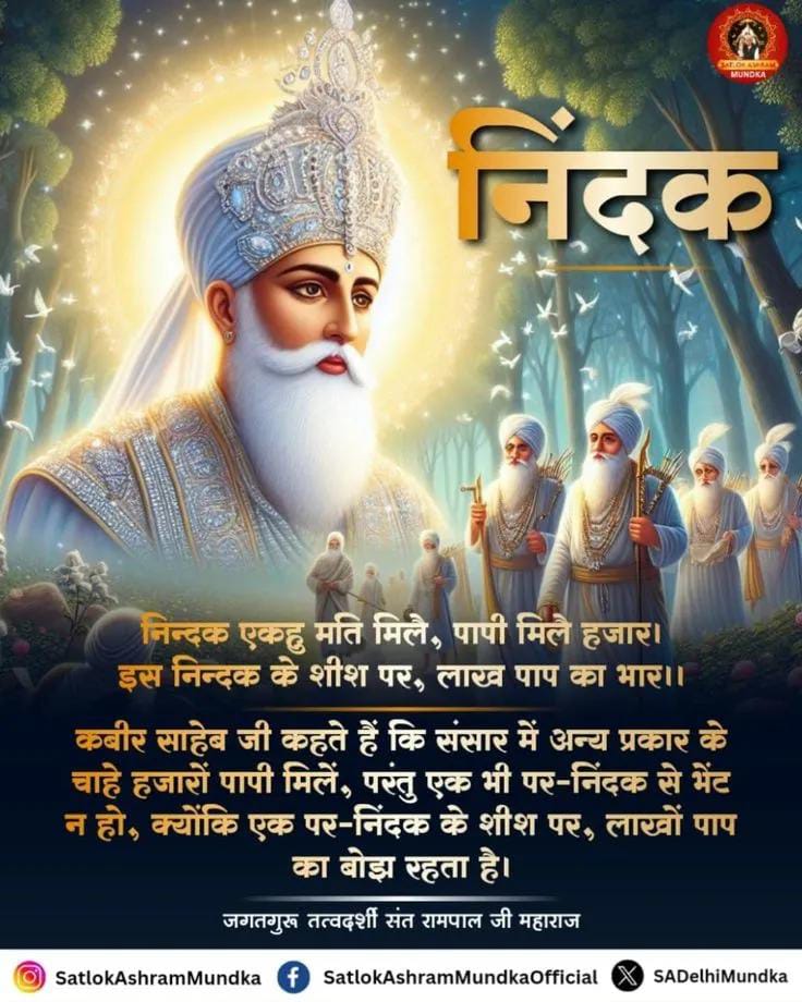 #सत_भक्ति_संदेश 
✨,निन्दक एकहु मति मिले, पापी मिले हजार। 
इस निन्दक के शीश पर, लाख पाप का भार।

कबीर साहेब जी कहते हैं कि संसार में अन्य प्रकार के चाहे हजारों पापी मिलें, परंतु एक भी पर-निंदक से भेंट न हो, 

क्योंकि एक पर-निंदक के शीश पर, लाखों पाप का बोझ रहता है।🙏💐