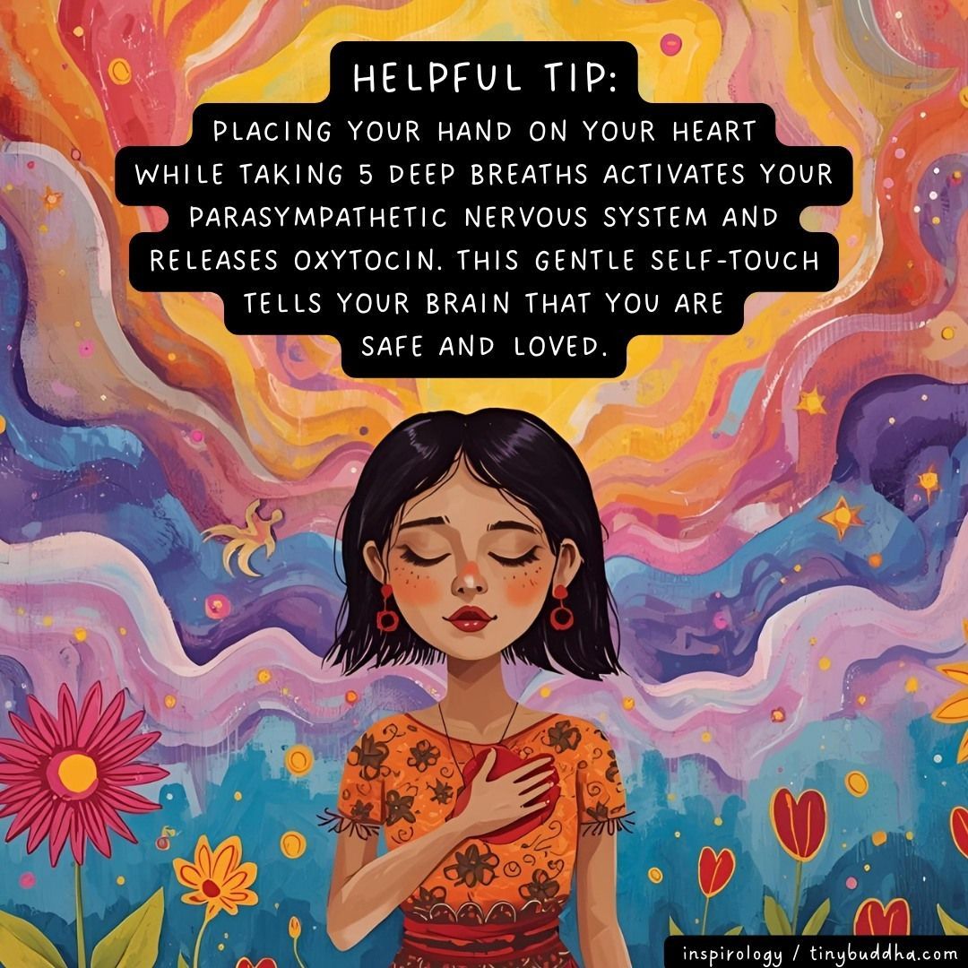 "Placing your hand on your heart while taking 5 deep breaths activates your parasympathetic nervous system and releases oxytocin. This gentle self-touch tells your brain that you are safe and loved.” ~Inspirology
