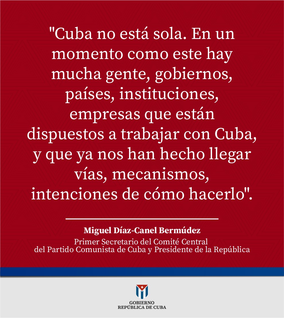 🗣<a href="/DiazCanelB/">Miguel Díaz-Canel Bermúdez</a> |

"#Cuba no está sola. En un momento como este hay mucha gente, gobiernos, países, instituciones, empresas que están dispuestos a trabajar con Cuba, y que ya nos han hecho llegar vías, mecanismos, intenciones de cómo hacerlo".