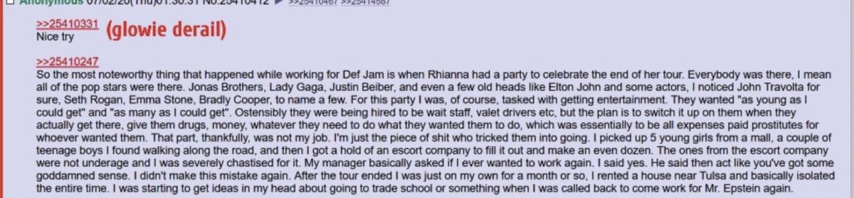 the Rihanna / Esptein saga continues.
someone shared with me this old 4chan post of someone claiming to be Epstein’s driver who also worked at a party thrown by Rihanna:

“I picked up 5 young girls from a mall, a couple of teenage boys I found walking along the road… The ones