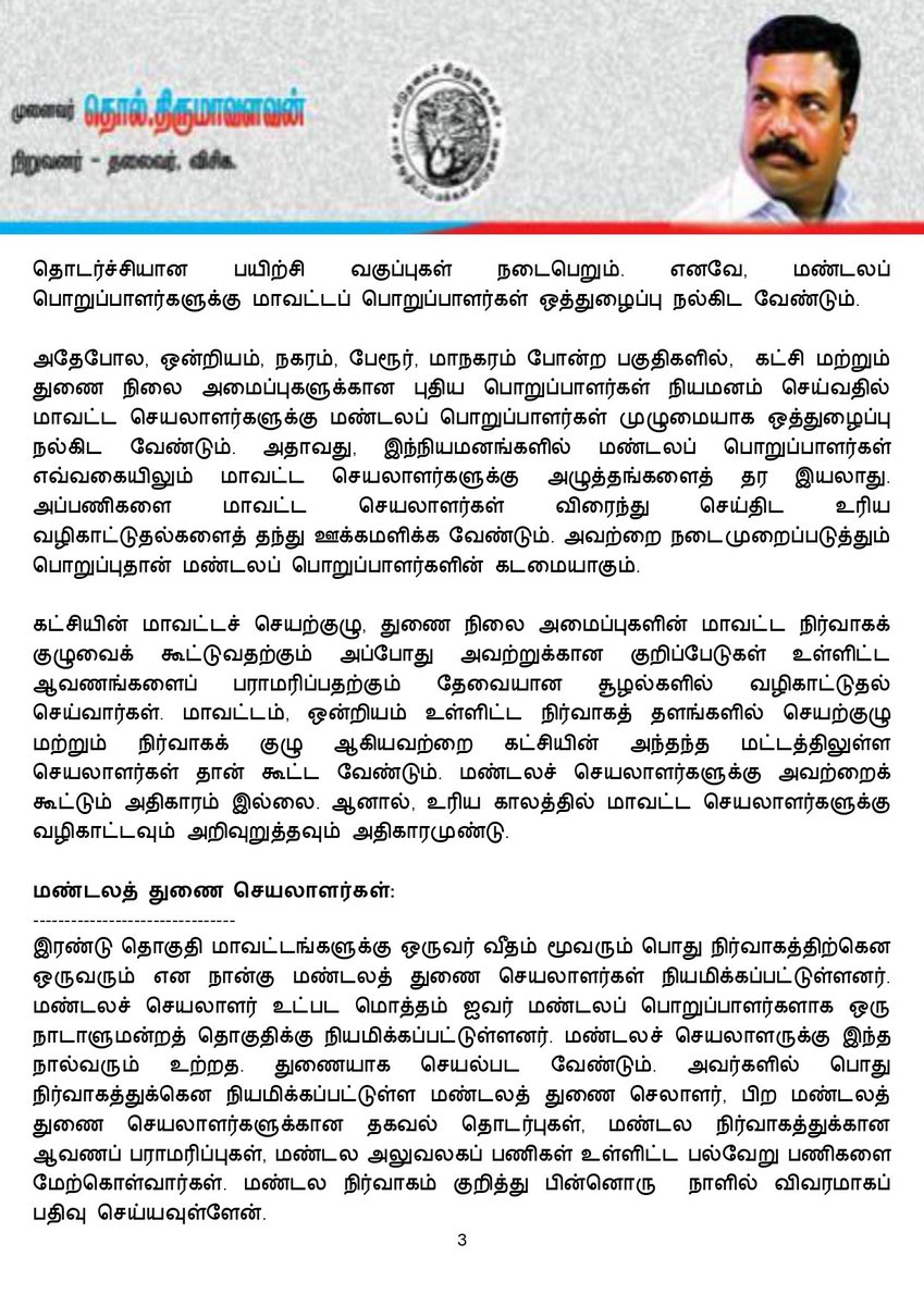 thirumaofficial's tweet photo. (2/2)
அதேபோல, ஒன்றியம், நகரம், பேரூர், மாநகரம் போன்ற பகுதிகளில்,  கட்சி மற்றும் துணை நிலை அமைப்புகளுக்கான புதிய பொறுப்பாளர்கள் நியமனம் செய்வதில் மாவட்ட செயலாளர்களுக்கு மண்டலப் பொறுப்பாளர்கள் முழுமையாக ஒத்துழைப்பு நல்கிட வேண்டும். அதாவது, இந்நியமனங்களில் மண்டலப் பொறுப்பாளர்கள் எவ்வகையிலும் மாவட்ட செயலாளர்களுக்கு அழுத்தங்களைத் தர இயலாது. அப்பணிகளை மாவட்ட செயலாளர்கள் விரைந்து செய்திட உரிய வழிகாட்டுதல்களைத் தந்து ஊக்கமளிக்க வேண்டும். அவற்றை நடைமுறைப்படுத்தும் பொறுப்புதான் மண்டலப் பொறுப்பாளர்களின் கடமையாகும்.

கட்சியின் மாவட்டச் செயற்குழு, துணை நிலை அமைப்புகளின் மாவட்ட நிர்வாகக் குழுவைக் கூட்டுவதற்கும் அப்போது அவற்றுக்கான குறிப்பேடுகள் உள்ளிட்ட ஆவணங்களைப் பராமரிப்பதற்கும் தேவையான சூழல்களில் வழிகாட்டுதல் செய்வார்கள். மாவட்டம், ஒன்றியம் உள்ளிட்ட நிர்வாகத் தளங்களில் செயற்குழு மற்றும் நிர்வாகக் குழு ஆகியவற்றை கட்சியின் அந்தந்த மட்டத்திலுள்ள செயலாளர்கள் தான் கூட்ட வேண்டும். மண்டலச் செயலாளர்களுக்கு அவற்றைக் கூட்டும் அதிகாரம் இல்லை. ஆனால், உரிய காலத்தில் மாவட்ட செயலாளர்களுக்கு வழிகாட்டவும் அறிவுறுத்தவும் அதிகாரமுண்டு.

மண்டலத் துணை செயலாளர்கள்:
--------------------------------
இரண்டு தொகுதி மாவட்டங்களுக்கு ஒருவர் வீதம் மூவரும் பொது நிர்வாகத்திற்கென ஒருவரும் என நான்கு மண்டலத் துணை செயலாளர்கள் நியமிக்கப்பட்டுள்ளனர். மண்டலச் செயலாளர் உட்பட மொத்தம் ஐவர் மண்டலப் பொறுப்பாளர்களாக ஒரு நாடாளுமன்றத் தொகுதிக்கு நியமிக்கப்பட்டுள்ளனர். மண்டலச் செயலாளருக்கு இந்த நால்வரும் உற்றத. துணையாக செயல்பட வேண்டும். அவர்களில் பொது நிர்வாகத்துக்கென நியமிக்கப்பட்டுள்ள மண்டலத் துணை செலாளர், பிற மண்டலத் துணை செயலாளர்களுக்கான தகவல் தொடர்புகள், மண்டல நிர்வாகத்துக்கான ஆவணப் பராமரிப்புகள், மண்டல அலுவலகப் பணிகள் உள்ளிட்ட பல்வேறு பணிகளை மேற்கொள்வார்கள். மண்டல நிர்வாகம் குறித்து பின்னொரு  நாளில் விவரமாகப் பதிவு செய்யவுள்ளேன். 

மாவட்ட நிர்வாகமும் மண்டலப் பொறுப்பாளர்களும் இணைந்து நல்லிணக்கத்தோடு கட்சியின் வளர்ச்சிக்குப் பாடாற்றிடவேண்டும். 

அதிகாரமே வலிமை:
--------------------
அதிகாரமே ஒவ்வொருவரையும் வலிமைப்படுத்துகிறது. கட்சி அதிகாரம் என்பது நாம் அமைப்பாவதன் மூலம் நாமே உற்பத்தி செய்வதாகும். அதனை ஒவ் வொருவரும் நுகர்ந்திட வேண்டுமென்னும் உயரிய நோக்கில் தான் இத்தகைய அதிகாரப்பகிர்வை நமது கட்சிக்குள்ளேயே நாம் நடைமுறைப்படுத்துகிறோம்.

அதிகாரப் பகிர்வு என்பது சனநாயகத்தின் முதன்மையான-அடிப்படையான கூறுகளுள் ஒன்றாகும். அதனைக் கருத்தில்கொண்டே இத்தகைய நிலைபாட்டினை மேற்கொண்டு அதனை நடைமுறைப்படுத்துவதில் கூர்மையாக உள்ளேன். உங்கள் ஒவ்வொருவரையும் அதிகாரத்தை நுகரச் செய்து அதன்மூலம் தலைமைத்துவத்தை உணரச் செய்வதே என் விழைவாகும். இதற்கு உங்கள் ஒவ்வொருவரின் ஒத்துழைப்பும் இன்றியமையாததாகும். 

என் மீது நீங்கள் கொண்டிருக்கும் அன்பும் நம்பிக்கையும் தாம் என்னைத் துடிப்புடன் இயங்க வைக்கிறது. தொடர்ந்து என்னை இயக்கிக் கொண்டே இருக்கிறது.

இணைந்தே இயங்குவோம்! 
இணைந்தே வெல்லுவோம்!

இவண்:
தொல். திருமாவளவன்.

(2/2)