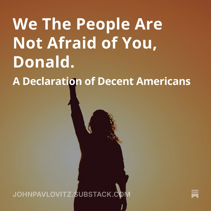 We are not afraid of you, because even with the greatest seat of power, you are a spectacularly small man.

We are not afraid of you because you are not worthy of our fear; because that would mean respecting you, and we do not.

We are not afraid of you because we know a