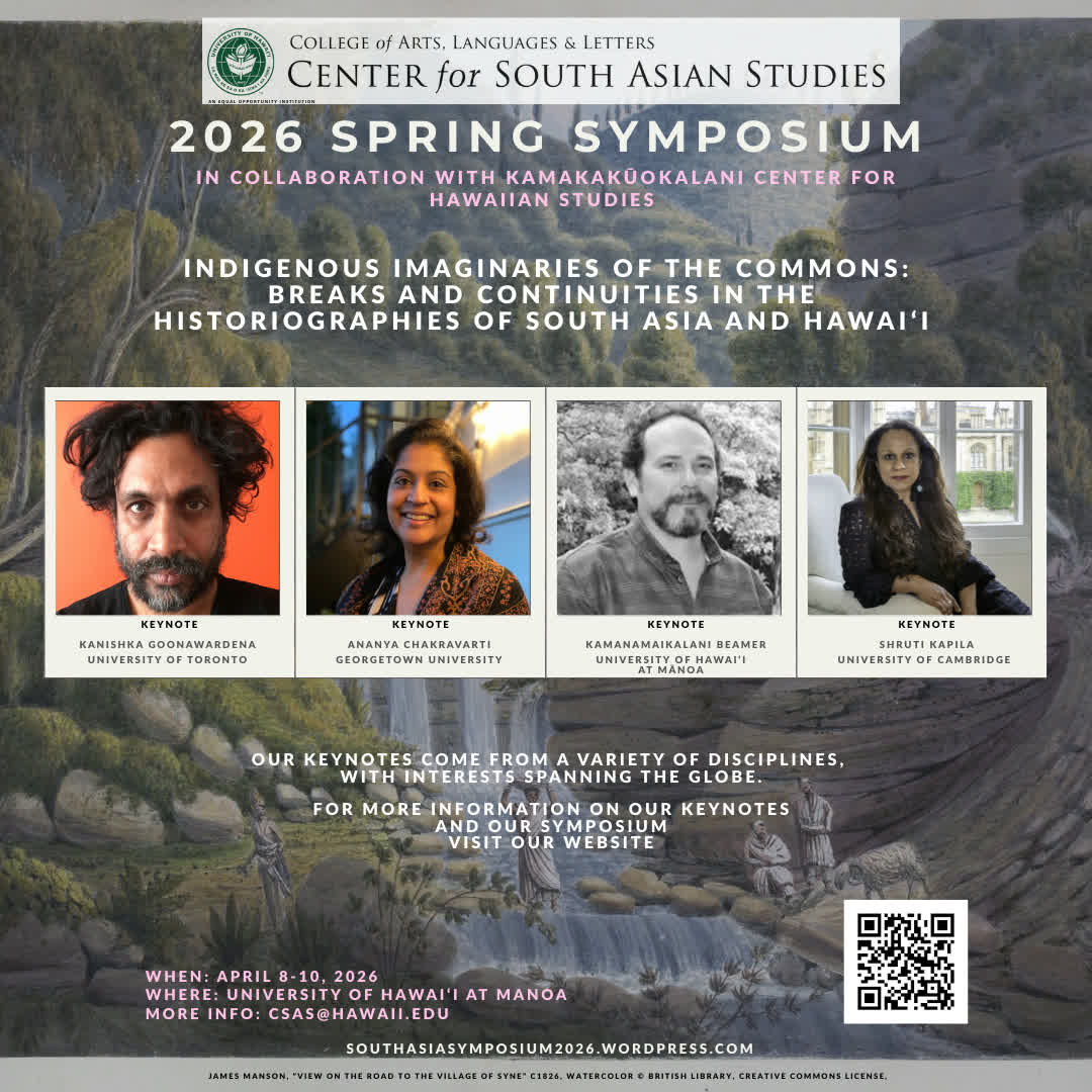 2026 CSAS Spring Symposium - 
Indigenous Imaginaries of the Commons: 
Breaks and Continuities in the Histiographies of South Asia and Hawai'i 
For more info on our keynotes and our symposium visit our website: southasiasymposium2026.wordpress.com
WHEN: April 8-10, 2026
WHERE: UH Mānoa Campus