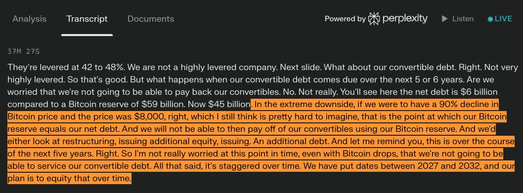 $MSTR CEO: 

In the extreme downside, if we were to have a 90% decline in Bitcoin price to $8,000, which is pretty hard to imagine, that is the point at which our BTC reserve equals our net debt

And we'll not be able to then pay off of our convertibles using our Bitcoin reserve