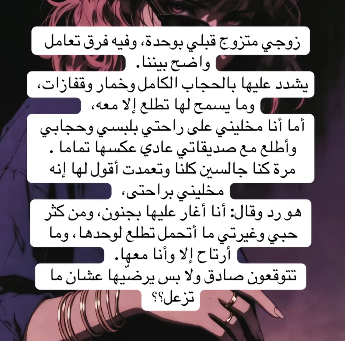 1P______'s tweet photo. الشخص اللي كذا يبغى يفرض شخصيته ويبي يثبت إن العصمة بيده مع الأولى .
أما الثانية ماقدر يفرض عليها هالأسلوب لأنها عارفة حدودها وواثقة بنفسها .

الأولى قمعها من البداية ومع الوقت صار يخاف إنها تتعرف ع أحد يغير أفكارها أو يفتح عيونها ، فصار يرفض أي طلعة لها أو أي استقلالية .

وانتوا وش رايكم ؟